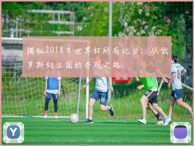 揭秘2018年世界杯所有比分：从俄罗斯到法国的夺冠之路
