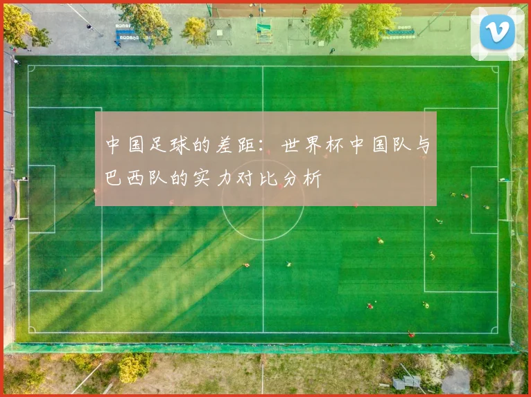 中国足球的差距：世界杯中国队与巴西队的实力对比分析