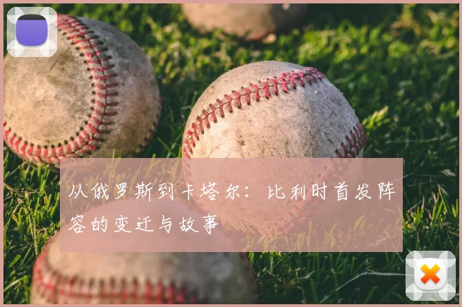 从俄罗斯到卡塔尔：比利时首发阵容的变迁与故事