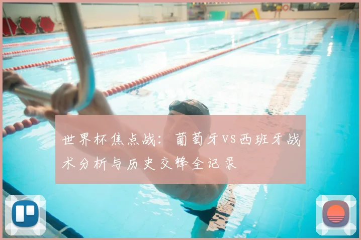 世界杯焦点战：葡萄牙vs西班牙战术分析与历史交锋全记录