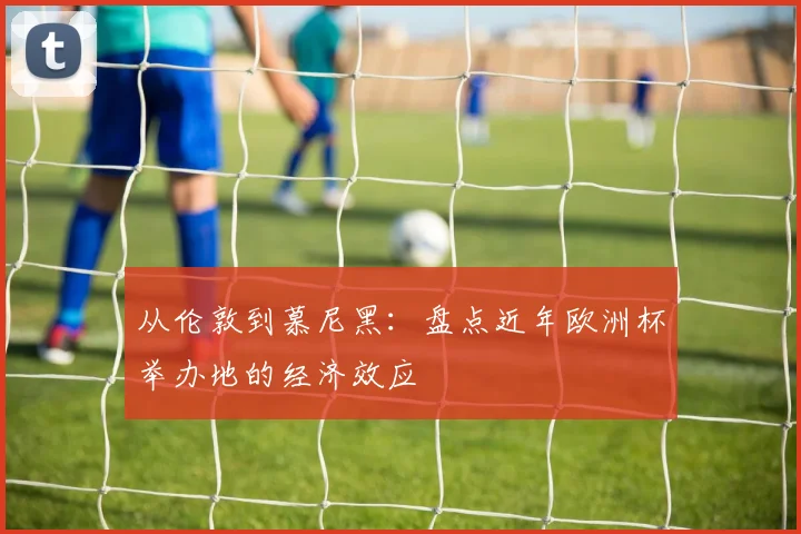 从伦敦到慕尼黑：盘点近年欧洲杯举办地的经济效应