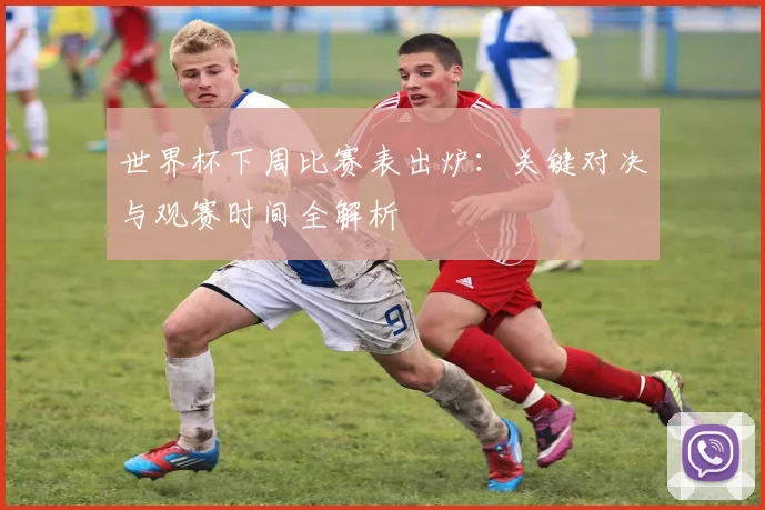 世界杯下周比赛表出炉：关键对决与观赛时间全解析