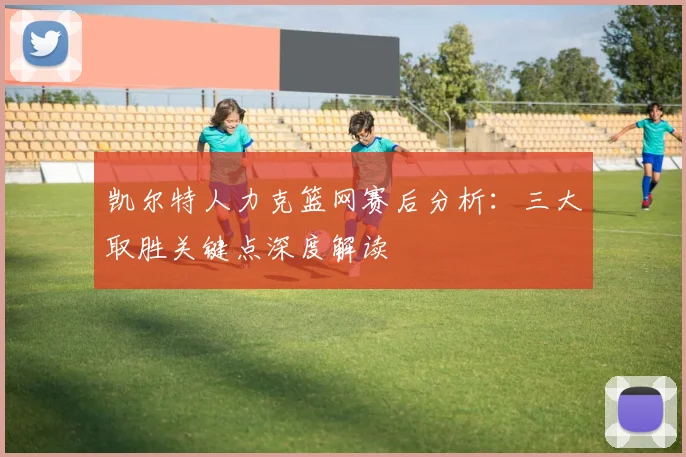 凯尔特人力克篮网赛后分析：三大取胜关键点深度解读