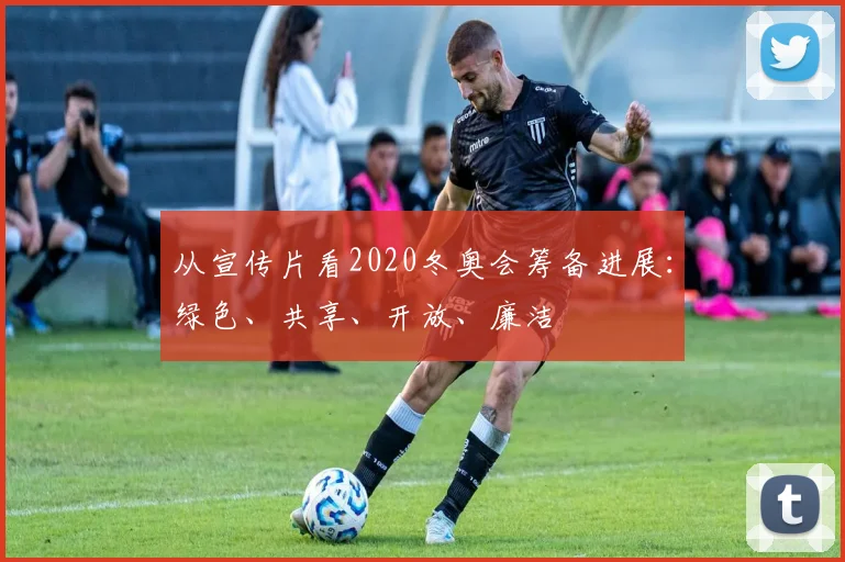 从宣传片看2020冬奥会筹备进展：绿色、共享、开放、廉洁