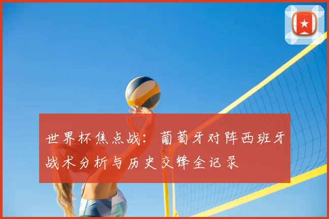 世界杯焦点战：葡萄牙对阵西班牙战术分析与历史交锋全记录