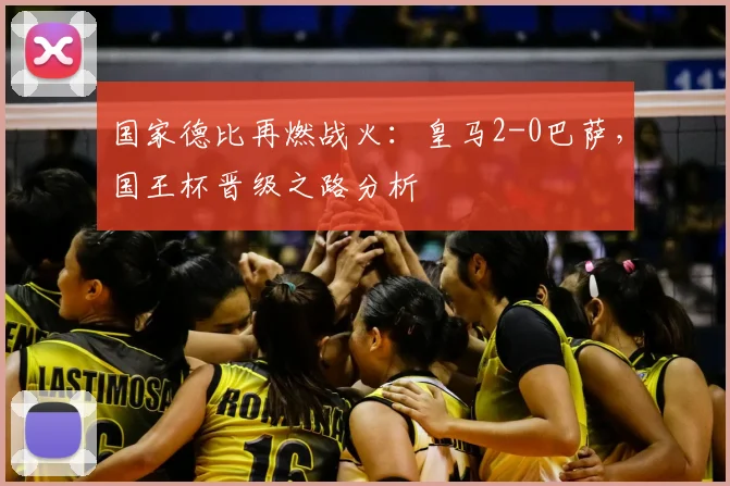 国家德比再燃战火：皇马2-0巴萨，国王杯晋级之路分析