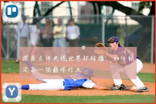 深度点评央视世界杯转播：如何锁定每一场巅峰对决