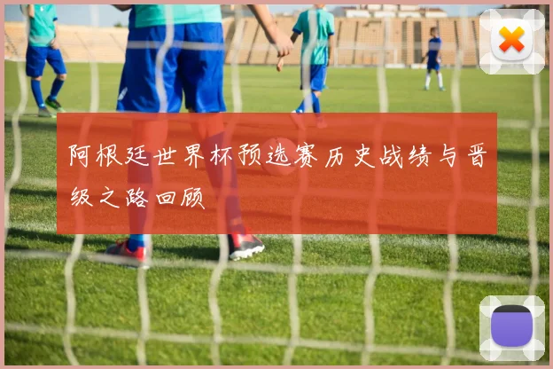 阿根廷世界杯预选赛历史战绩与晋级之路回顾