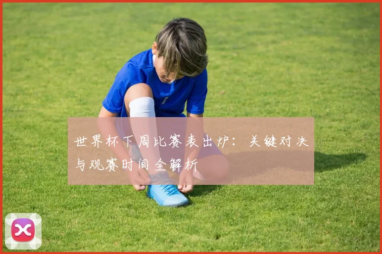 世界杯下周比赛表出炉：关键对决与观赛时间全解析