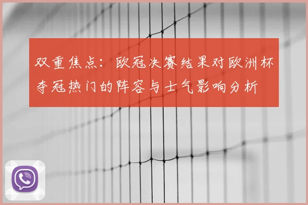 双重焦点：欧冠决赛结果对欧洲杯夺冠热门的阵容与士气影响分析