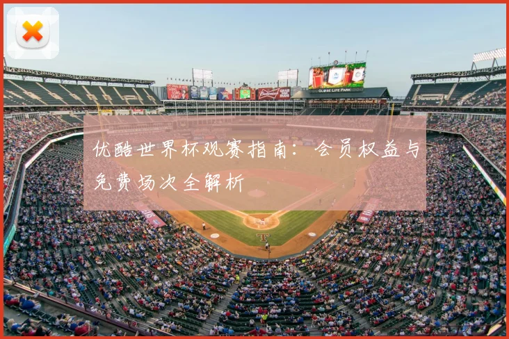 优酷世界杯观赛指南:会员权益与免费场次全解析