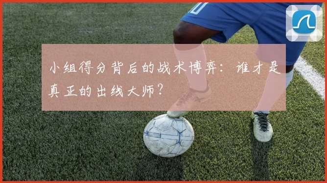 小组得分背后的战术博弈：谁才是真正的出线大师？