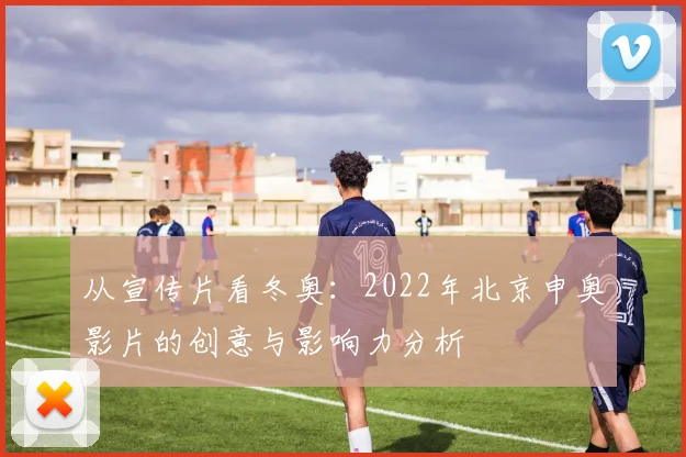 从宣传片看冬奥：2022年北京申奥影片的创意与影响力分析