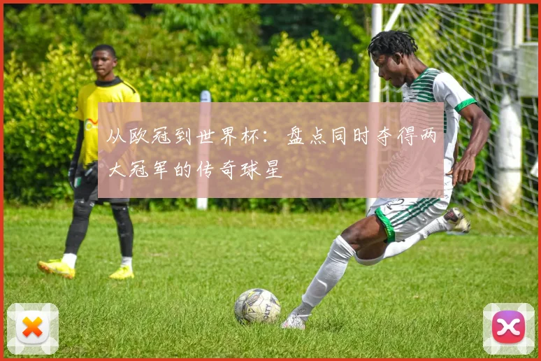 从欧冠到世界杯：盘点同时夺得两大冠军的传奇球星