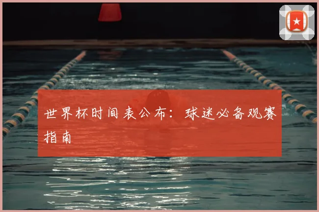 世界杯时间表公布：球迷必备观赛指南