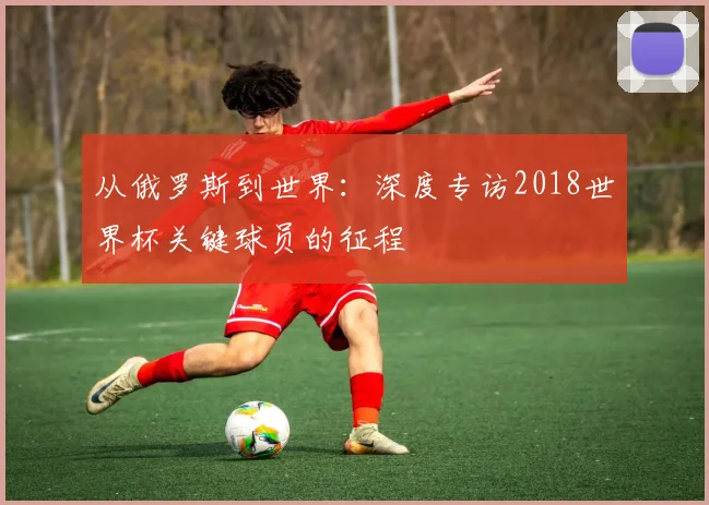 从俄罗斯到世界：深度专访2018世界杯关键球员的征程