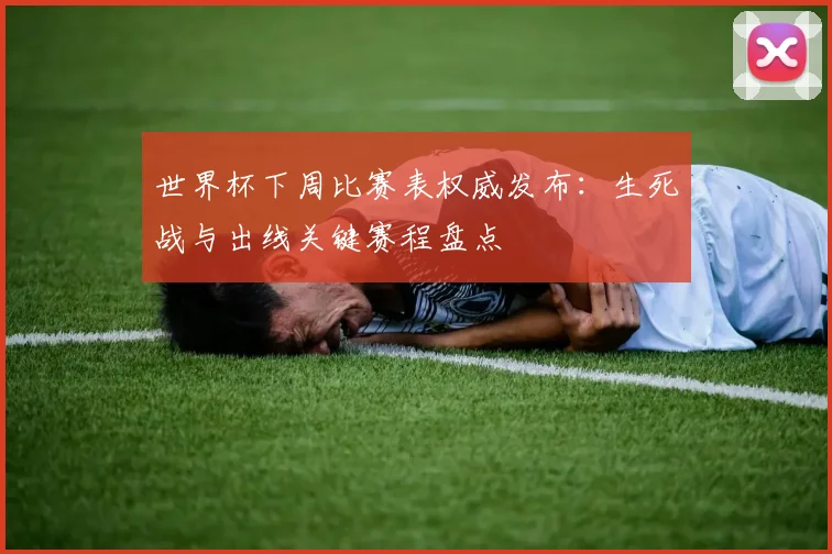 世界杯下周比赛表权威发布：生死战与出线关键赛程盘点
