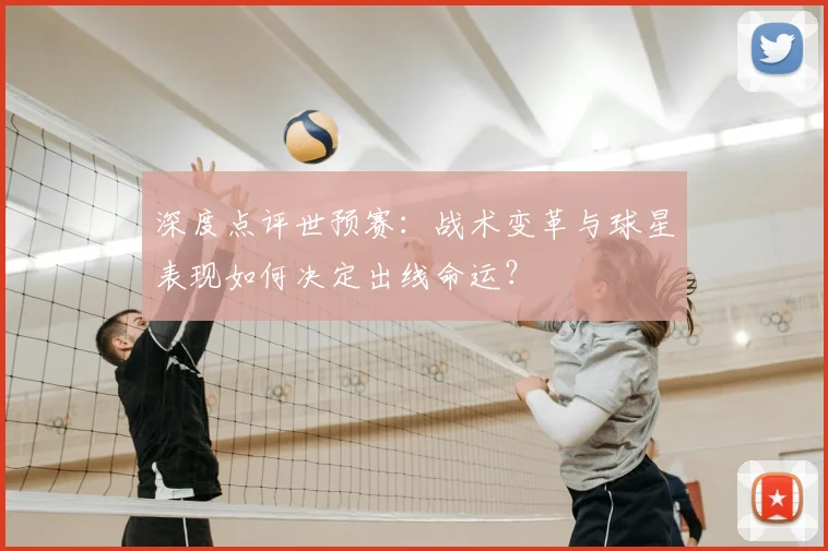 深度点评世预赛：战术变革与球星表现如何决定出线命运？