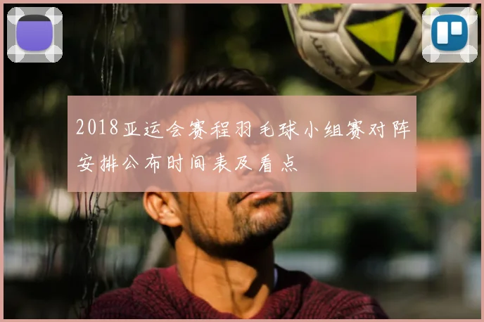 2018亚运会赛程羽毛球小组赛对阵安排公布时间表及看点