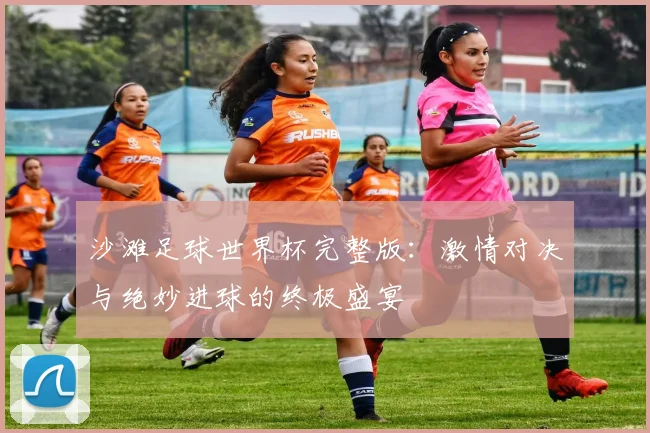 沙滩足球世界杯完整版：激情对决与绝妙进球的终极盛宴