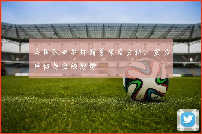 美国队世界杯前景深度分析：实力评估与出线形势