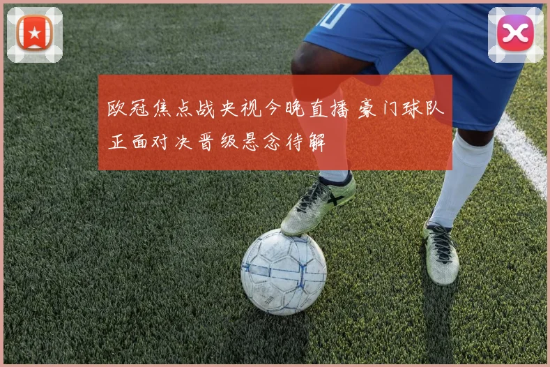 欧冠焦点战央视今晚直播 豪门球队正面对决晋级悬念待解