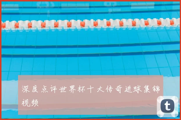 深度点评世界杯十大传奇进球集锦视频