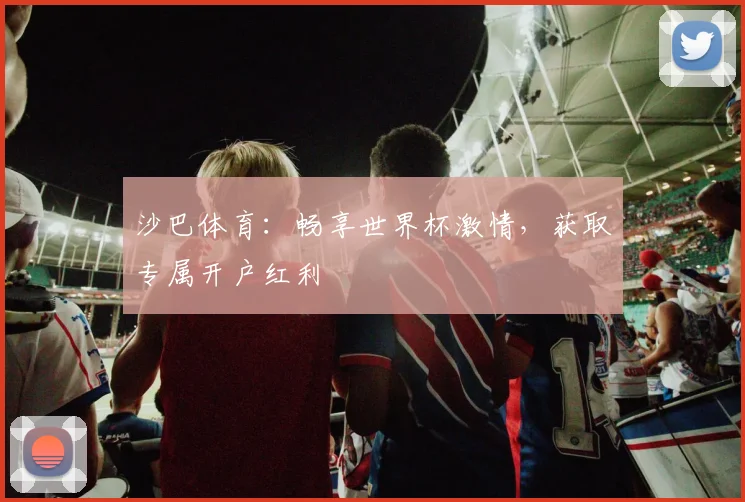 沙巴体育：畅享世界杯激情，获取专属开户红利