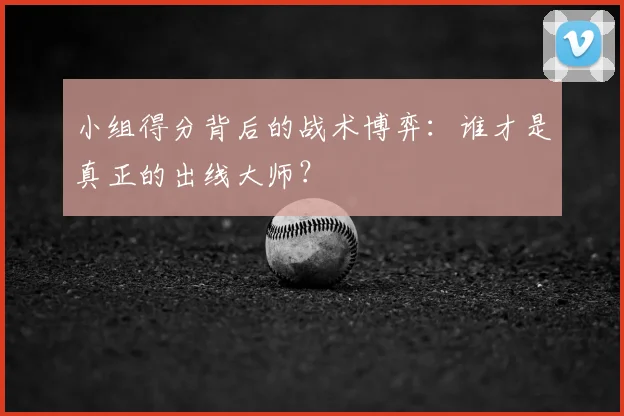 小组得分背后的战术博弈：谁才是真正的出线大师？