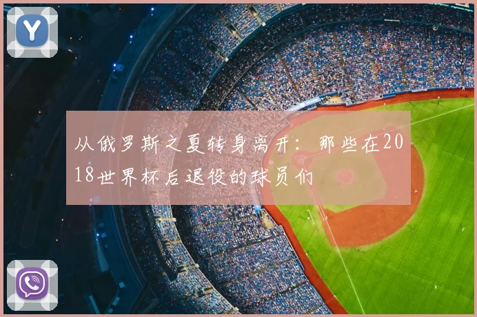 从俄罗斯之夏转身离开：那些在2018世界杯后退役的球员们