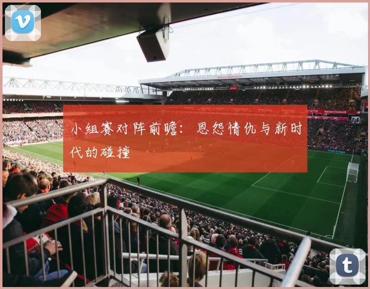 小组赛对阵前瞻：恩怨情仇与新时代的碰撞