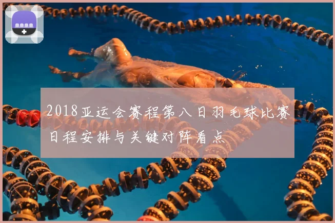 2018亚运会赛程第八日羽毛球比赛日程安排与关键对阵看点