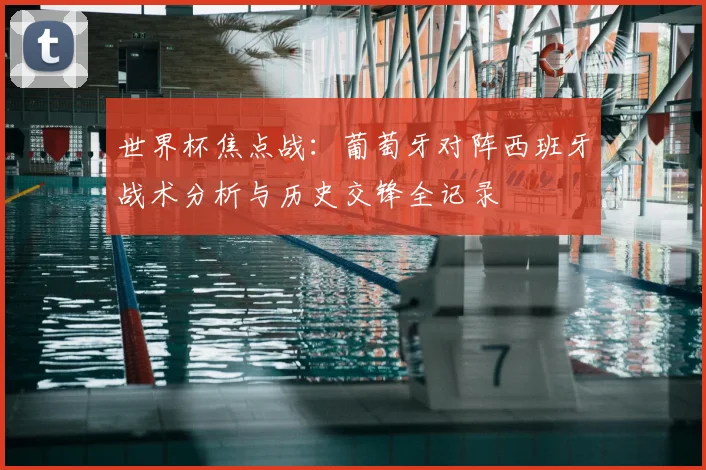 世界杯焦点战：葡萄牙对阵西班牙战术分析与历史交锋全记录