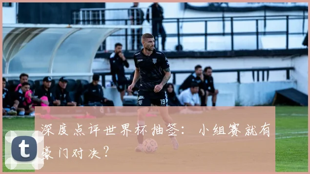 深度点评世界杯抽签：小组赛就有豪门对决？