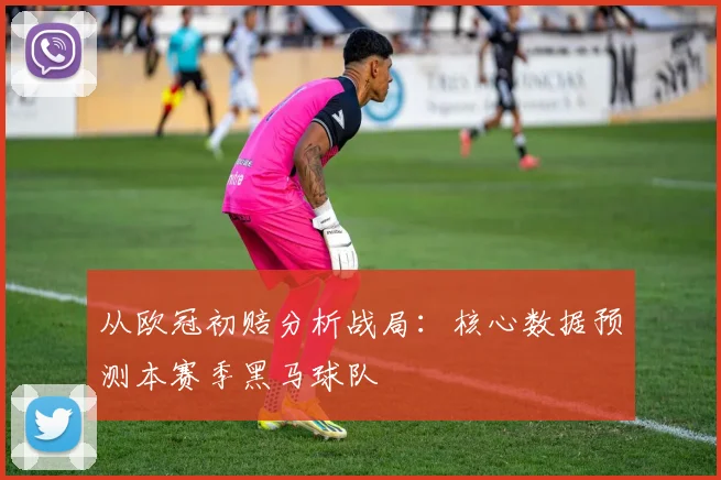 从欧冠初赔分析战局：核心数据预测本赛季黑马球队
