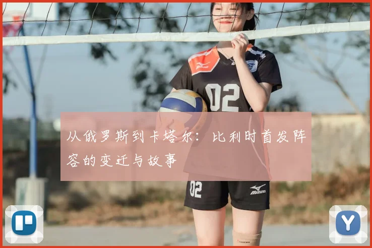 从俄罗斯到卡塔尔：比利时首发阵容的变迁与故事
