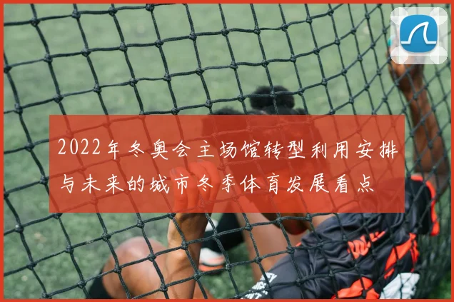 2022年冬奥会主场馆转型利用安排与未来的城市冬季体育发展看点