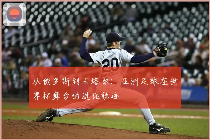 从俄罗斯到卡塔尔：亚洲足球在世界杯舞台的进化轨迹