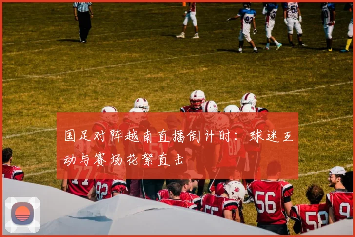 国足对阵越南直播倒计时：球迷互动与赛场花絮直击