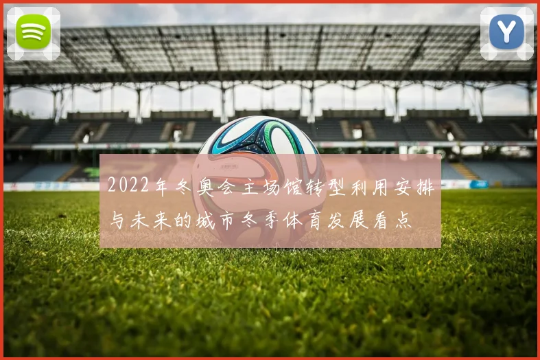 2022年冬奥会主场馆转型利用安排与未来的城市冬季体育发展看点