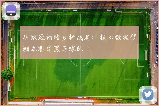 从欧冠初赔分析战局：核心数据预测本赛季黑马球队