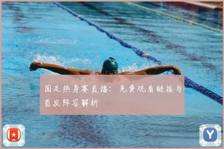 国足热身赛直播：免费观看链接与首发阵容解析
