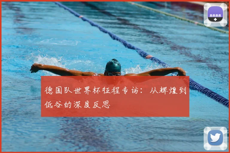 德国队世界杯征程专访:从辉煌到低谷的深度反思