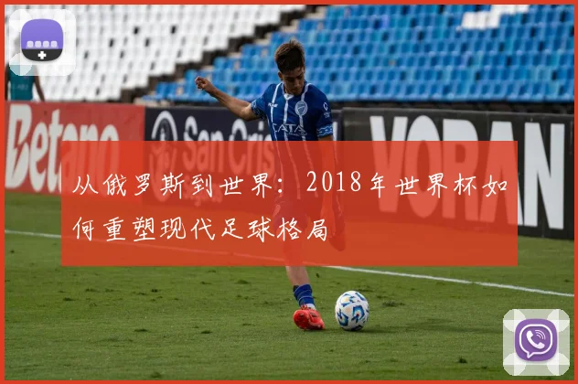 从俄罗斯到世界：2018年世界杯如何重塑现代足球格局