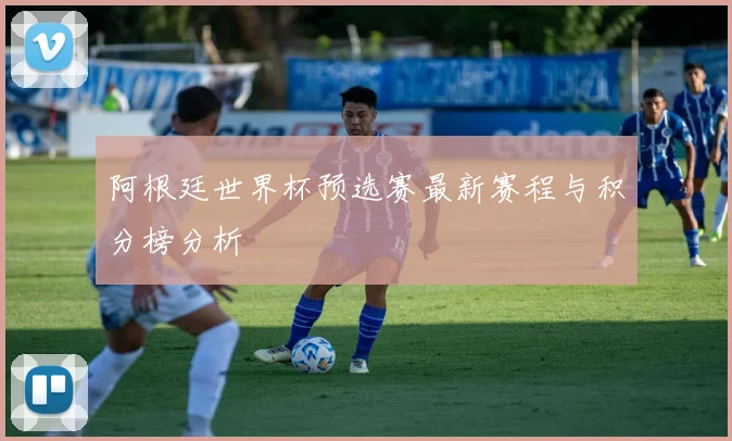 阿根廷世界杯预选赛最新赛程与积分榜分析