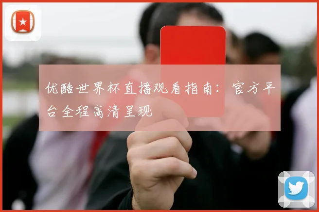 优酷世界杯直播观看指南:官方平台全程高清呈现