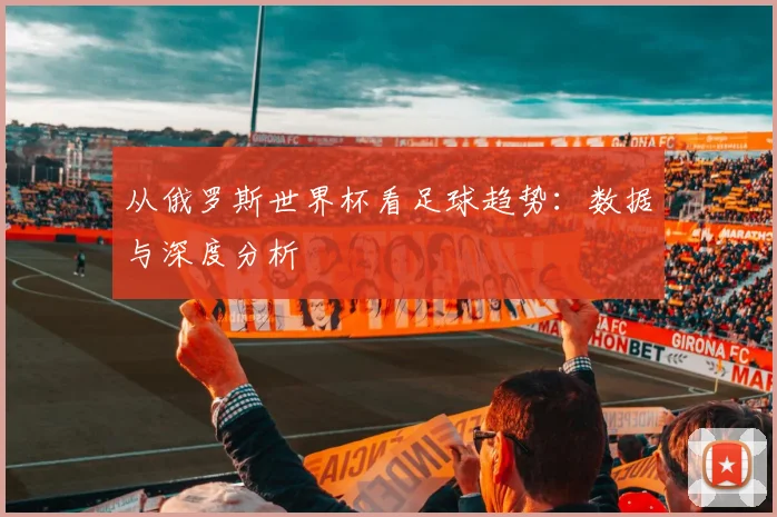 从俄罗斯世界杯看足球趋势：数据与深度分析