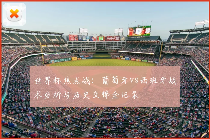 世界杯焦点战：葡萄牙vs西班牙战术分析与历史交锋全记录