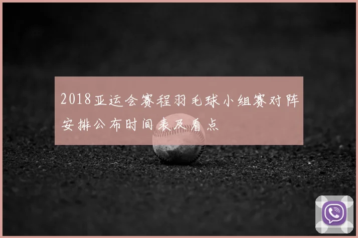 2018亚运会赛程羽毛球小组赛对阵安排公布时间表及看点
