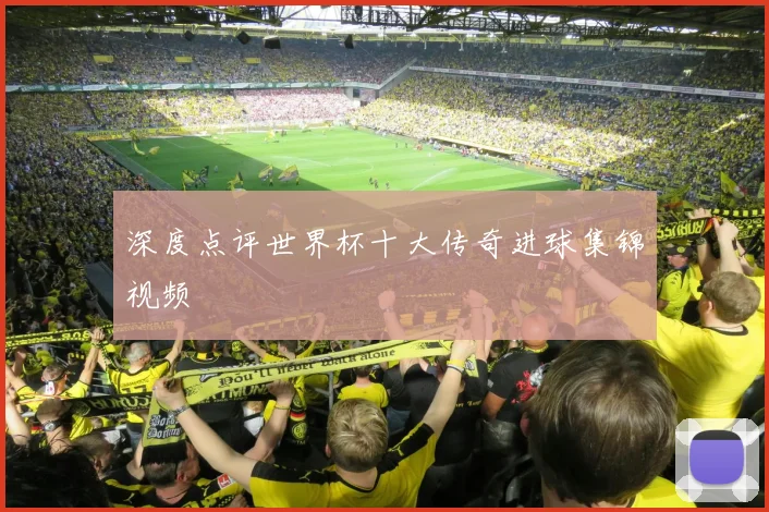 深度点评世界杯十大传奇进球集锦视频